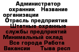 Администратор-охранник › Название организации ­ Stopol Group › Отрасль предприятия ­ Штатные охранные службы предприятий › Минимальный оклад ­ 1 - Все города Работа » Вакансии   . Тыва респ.